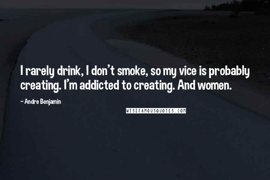 Andre Benjamin Quotes: I rarely drink, I don't smoke, so my vice is probably creating. I'm addicted to creating. And women.