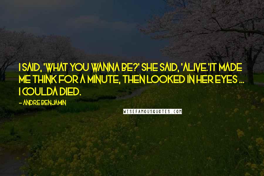 Andre Benjamin Quotes: I said, 'What you wanna be?' She said, 'Alive.'It made me think for a minute, then looked in her eyes ... I coulda died.
