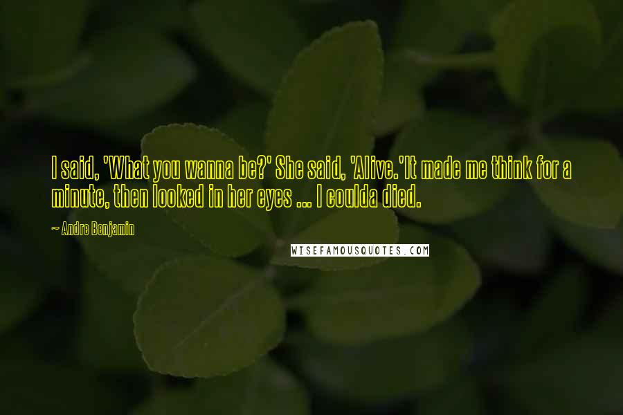 Andre Benjamin Quotes: I said, 'What you wanna be?' She said, 'Alive.'It made me think for a minute, then looked in her eyes ... I coulda died.