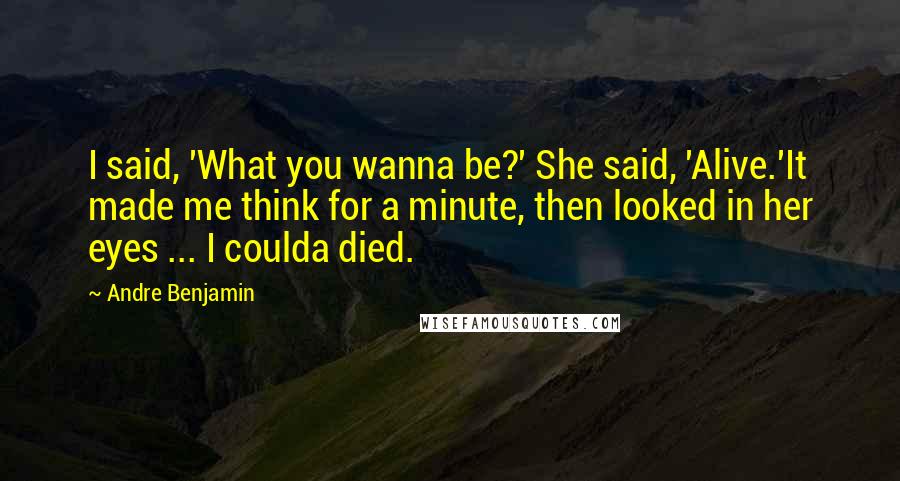 Andre Benjamin Quotes: I said, 'What you wanna be?' She said, 'Alive.'It made me think for a minute, then looked in her eyes ... I coulda died.
