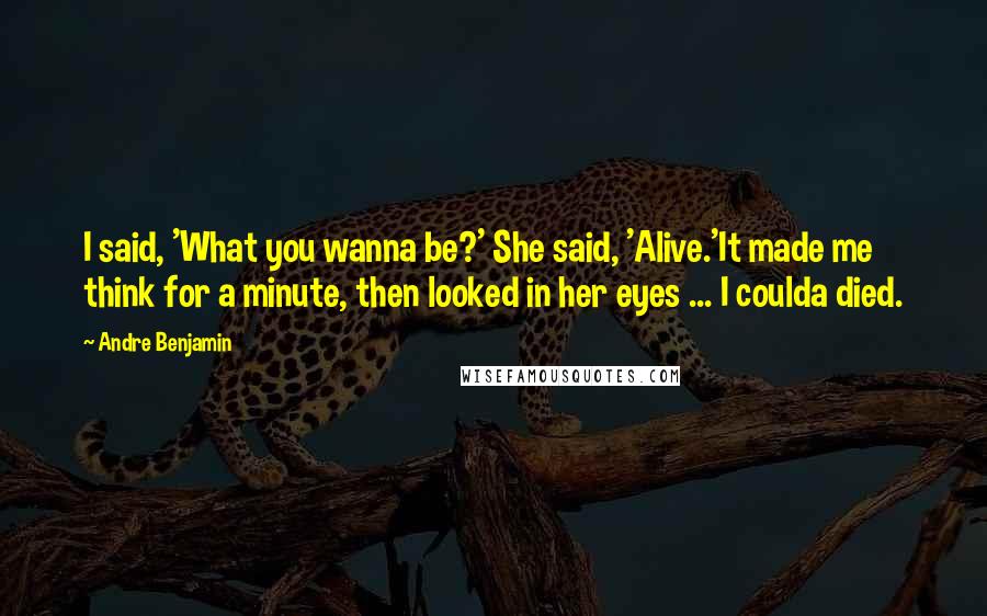 Andre Benjamin Quotes: I said, 'What you wanna be?' She said, 'Alive.'It made me think for a minute, then looked in her eyes ... I coulda died.