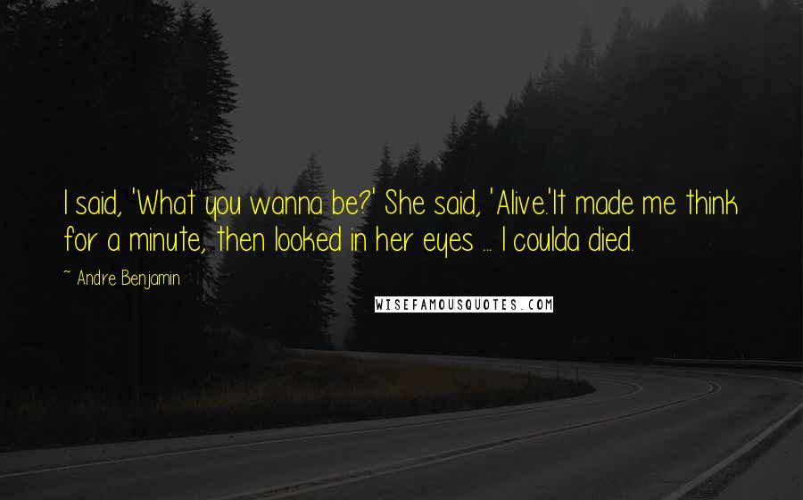 Andre Benjamin Quotes: I said, 'What you wanna be?' She said, 'Alive.'It made me think for a minute, then looked in her eyes ... I coulda died.