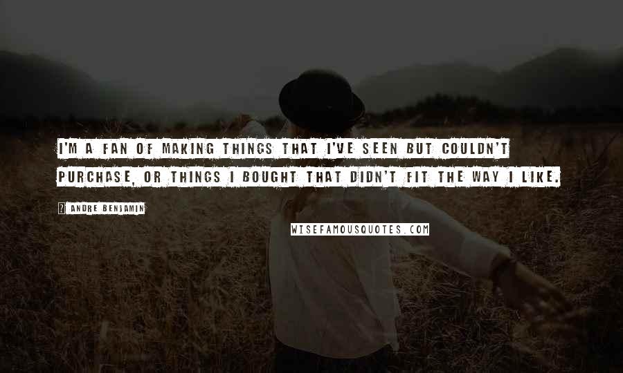 Andre Benjamin Quotes: I'm a fan of making things that I've seen but couldn't purchase, or things I bought that didn't fit the way I like.