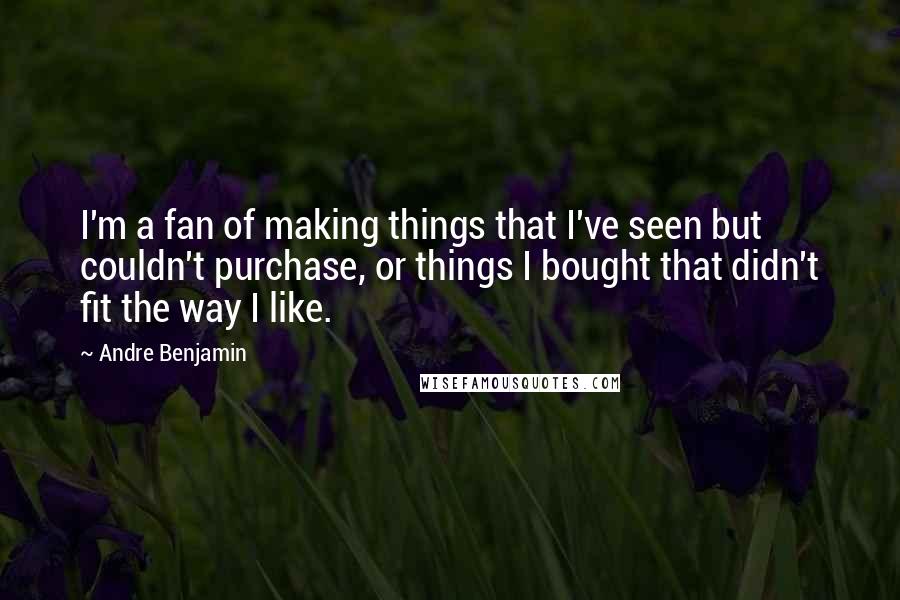Andre Benjamin Quotes: I'm a fan of making things that I've seen but couldn't purchase, or things I bought that didn't fit the way I like.