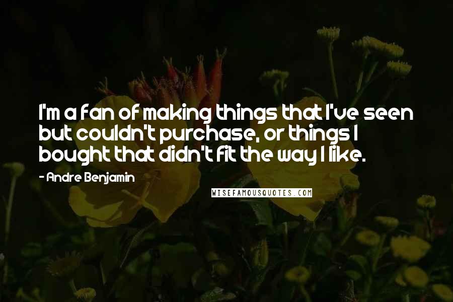 Andre Benjamin Quotes: I'm a fan of making things that I've seen but couldn't purchase, or things I bought that didn't fit the way I like.