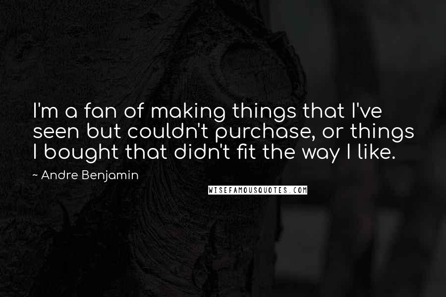 Andre Benjamin Quotes: I'm a fan of making things that I've seen but couldn't purchase, or things I bought that didn't fit the way I like.