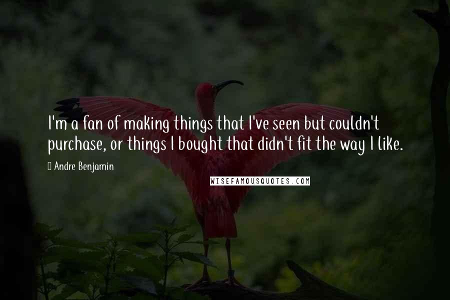 Andre Benjamin Quotes: I'm a fan of making things that I've seen but couldn't purchase, or things I bought that didn't fit the way I like.