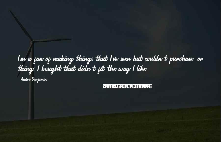 Andre Benjamin Quotes: I'm a fan of making things that I've seen but couldn't purchase, or things I bought that didn't fit the way I like.