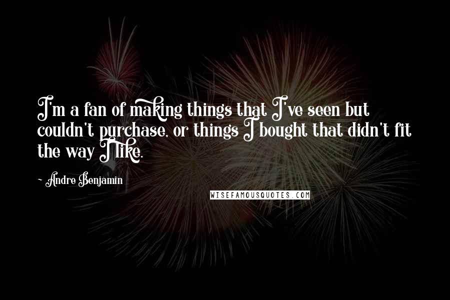 Andre Benjamin Quotes: I'm a fan of making things that I've seen but couldn't purchase, or things I bought that didn't fit the way I like.