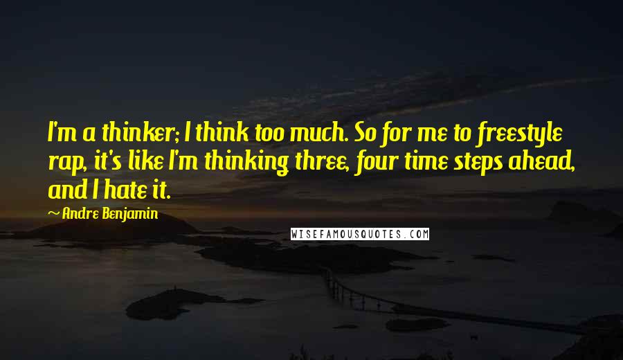 Andre Benjamin Quotes: I'm a thinker; I think too much. So for me to freestyle rap, it's like I'm thinking three, four time steps ahead, and I hate it.