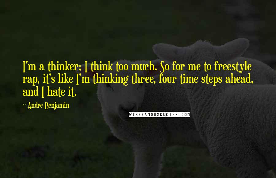 Andre Benjamin Quotes: I'm a thinker; I think too much. So for me to freestyle rap, it's like I'm thinking three, four time steps ahead, and I hate it.