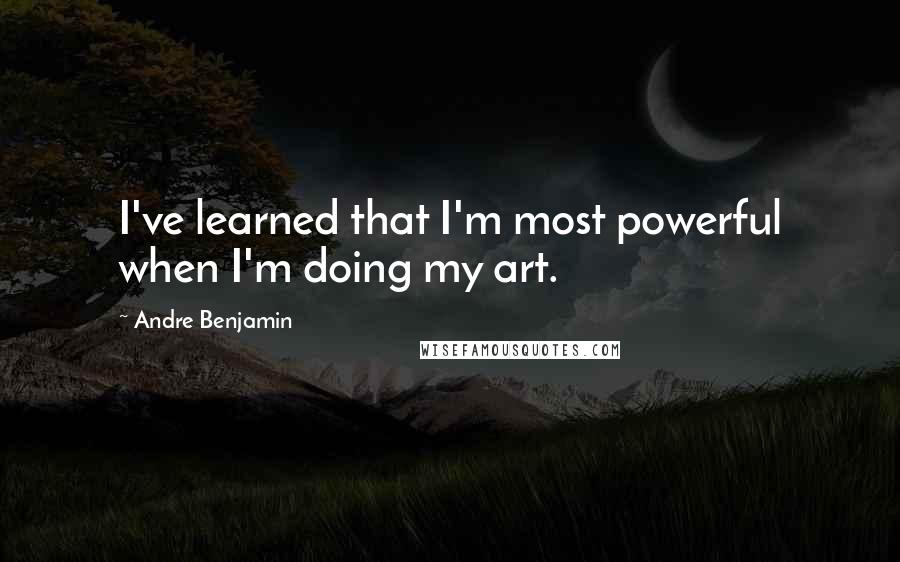 Andre Benjamin Quotes: I've learned that I'm most powerful when I'm doing my art.