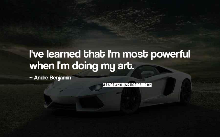 Andre Benjamin Quotes: I've learned that I'm most powerful when I'm doing my art.