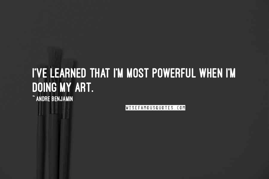Andre Benjamin Quotes: I've learned that I'm most powerful when I'm doing my art.