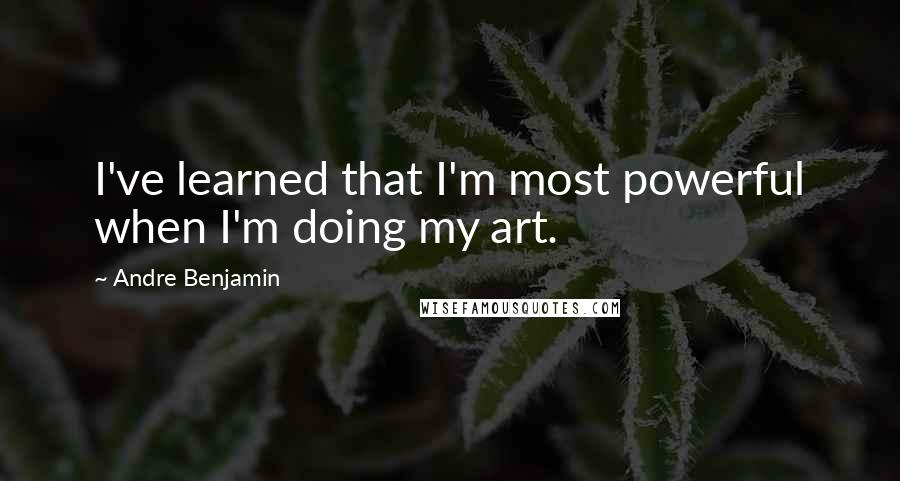 Andre Benjamin Quotes: I've learned that I'm most powerful when I'm doing my art.