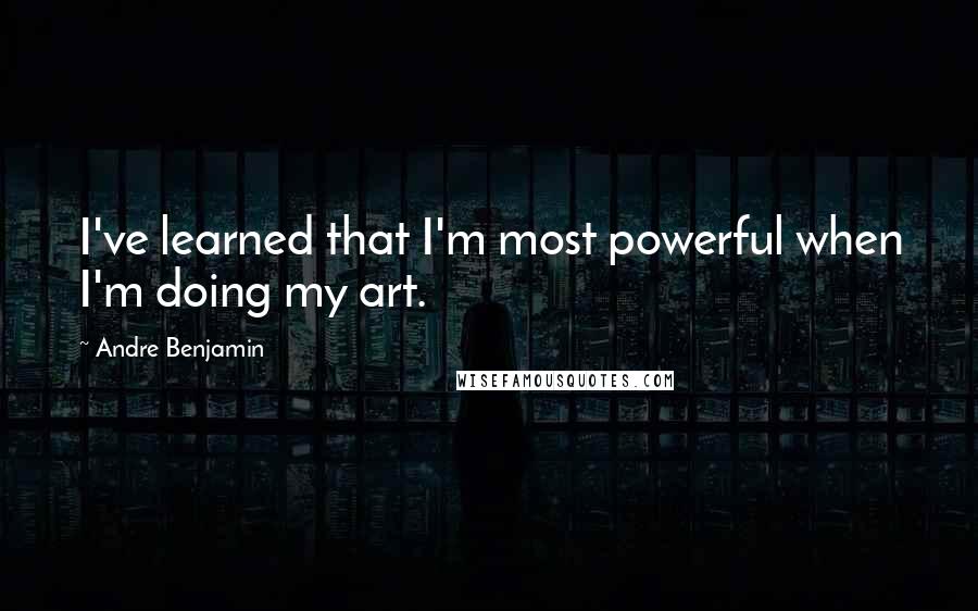 Andre Benjamin Quotes: I've learned that I'm most powerful when I'm doing my art.