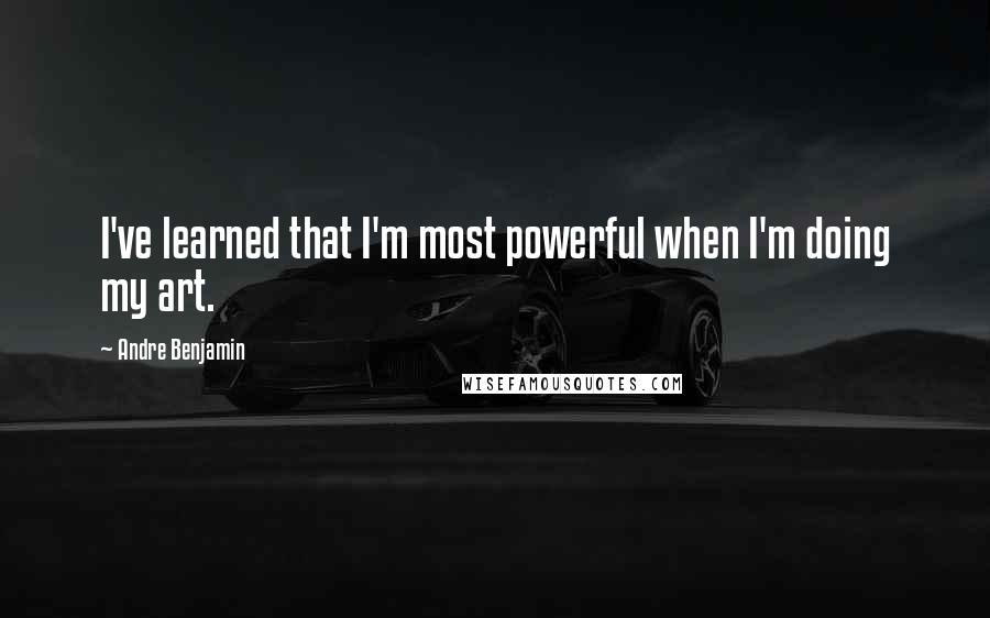 Andre Benjamin Quotes: I've learned that I'm most powerful when I'm doing my art.