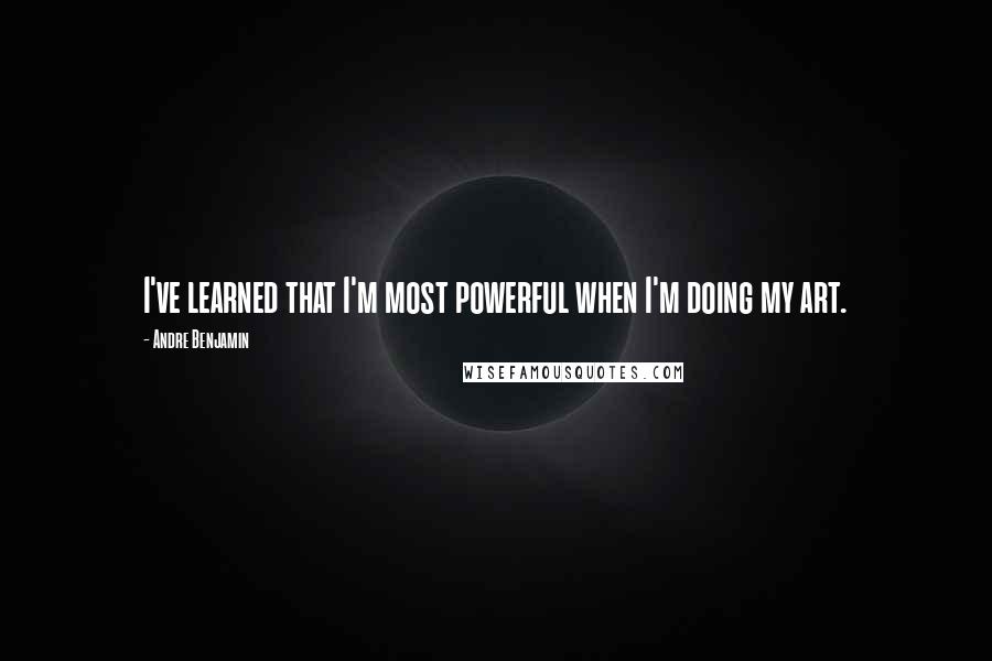 Andre Benjamin Quotes: I've learned that I'm most powerful when I'm doing my art.