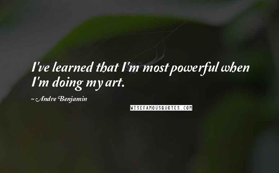 Andre Benjamin Quotes: I've learned that I'm most powerful when I'm doing my art.