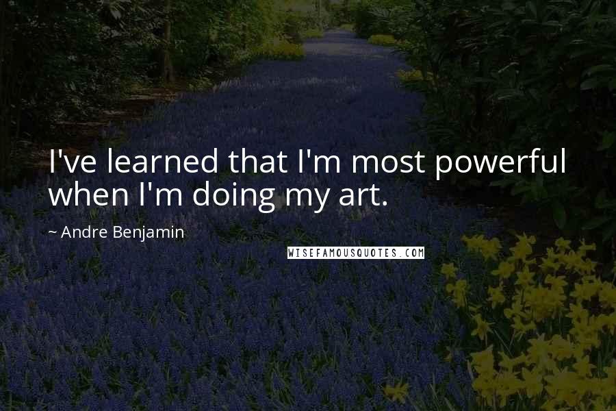 Andre Benjamin Quotes: I've learned that I'm most powerful when I'm doing my art.