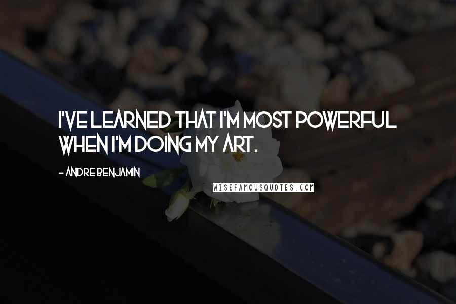 Andre Benjamin Quotes: I've learned that I'm most powerful when I'm doing my art.