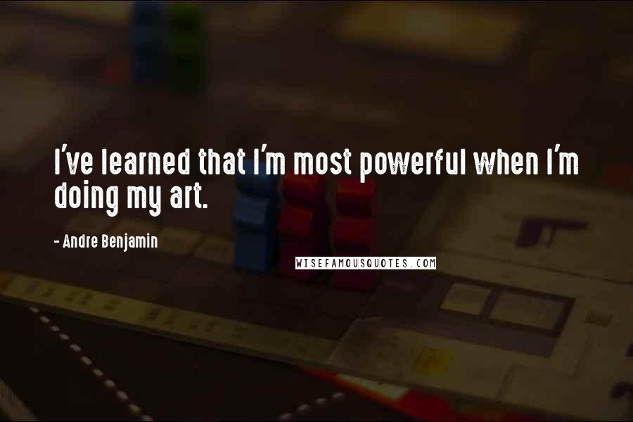 Andre Benjamin Quotes: I've learned that I'm most powerful when I'm doing my art.