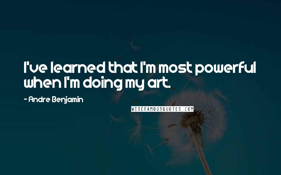 Andre Benjamin Quotes: I've learned that I'm most powerful when I'm doing my art.