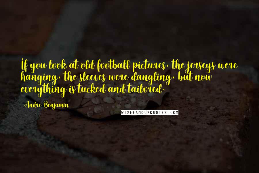 Andre Benjamin Quotes: If you look at old football pictures, the jerseys were hanging, the sleeves were dangling, but now everything is tucked and tailored.