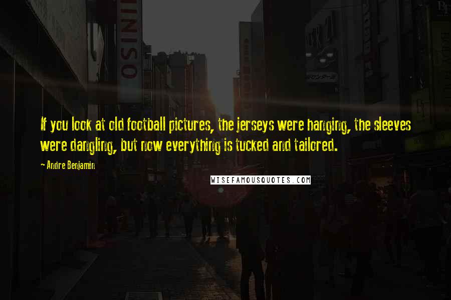 Andre Benjamin Quotes: If you look at old football pictures, the jerseys were hanging, the sleeves were dangling, but now everything is tucked and tailored.
