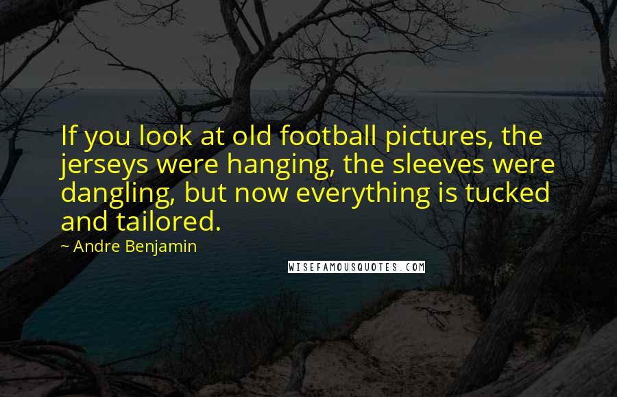 Andre Benjamin Quotes: If you look at old football pictures, the jerseys were hanging, the sleeves were dangling, but now everything is tucked and tailored.