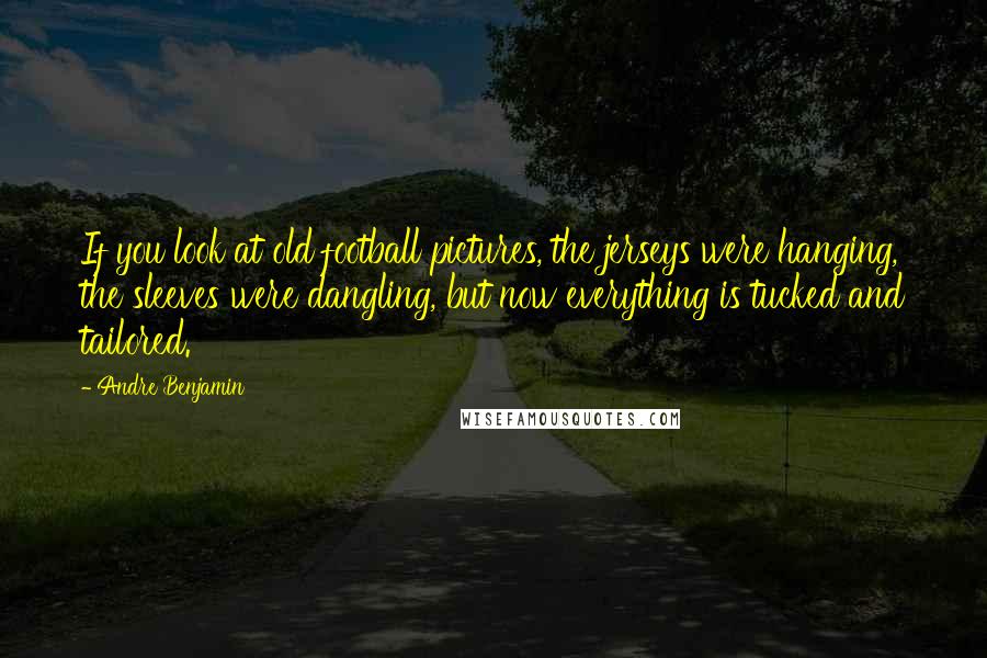 Andre Benjamin Quotes: If you look at old football pictures, the jerseys were hanging, the sleeves were dangling, but now everything is tucked and tailored.