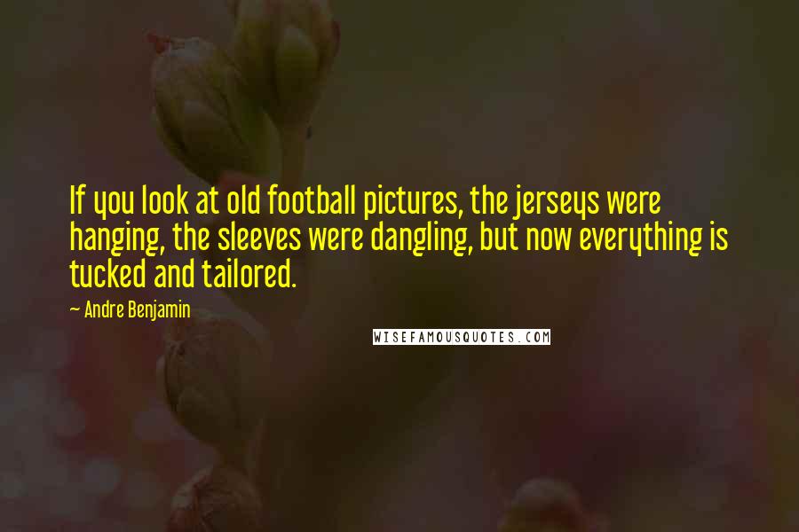 Andre Benjamin Quotes: If you look at old football pictures, the jerseys were hanging, the sleeves were dangling, but now everything is tucked and tailored.