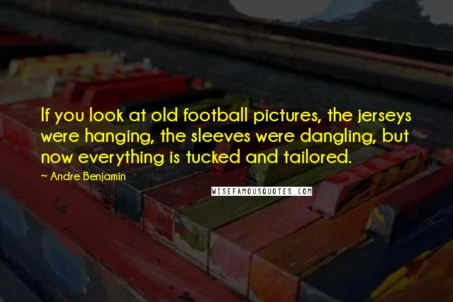 Andre Benjamin Quotes: If you look at old football pictures, the jerseys were hanging, the sleeves were dangling, but now everything is tucked and tailored.