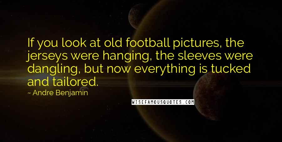 Andre Benjamin Quotes: If you look at old football pictures, the jerseys were hanging, the sleeves were dangling, but now everything is tucked and tailored.