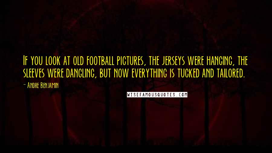 Andre Benjamin Quotes: If you look at old football pictures, the jerseys were hanging, the sleeves were dangling, but now everything is tucked and tailored.