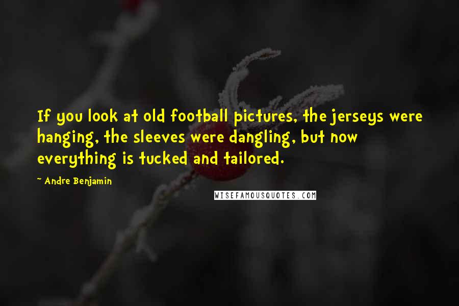 Andre Benjamin Quotes: If you look at old football pictures, the jerseys were hanging, the sleeves were dangling, but now everything is tucked and tailored.