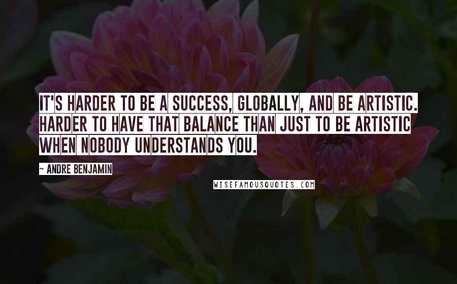 Andre Benjamin Quotes: It's harder to be a success, globally, and be artistic. Harder to have that balance than just to be artistic when nobody understands you.