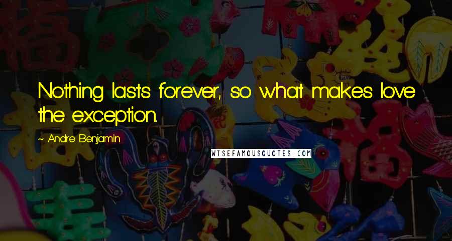 Andre Benjamin Quotes: Nothing lasts forever, so what makes love the exception.