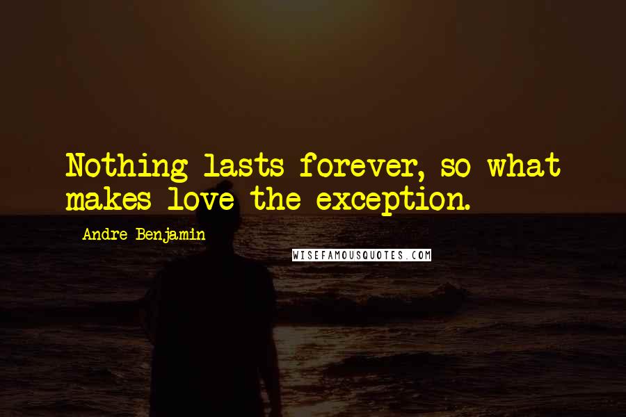 Andre Benjamin Quotes: Nothing lasts forever, so what makes love the exception.