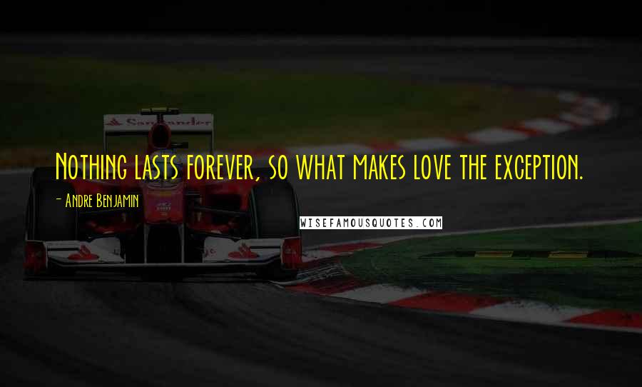 Andre Benjamin Quotes: Nothing lasts forever, so what makes love the exception.