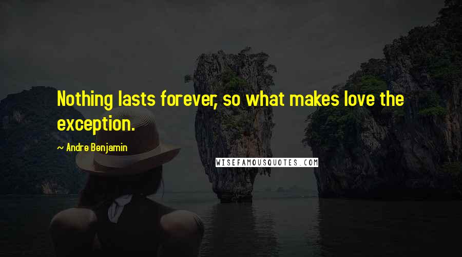 Andre Benjamin Quotes: Nothing lasts forever, so what makes love the exception.