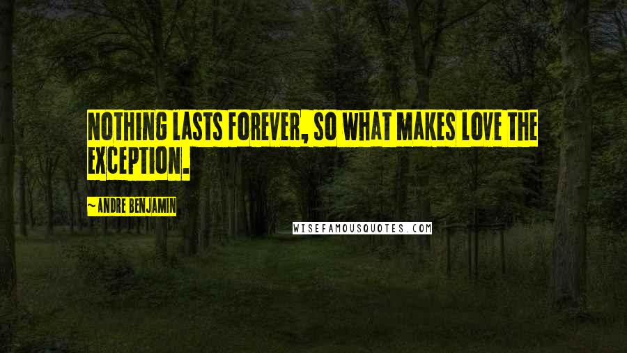 Andre Benjamin Quotes: Nothing lasts forever, so what makes love the exception.