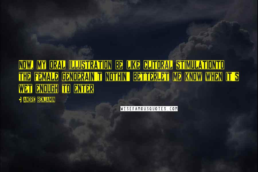 Andre Benjamin Quotes: Now, my oral illustration be like clitoral stimulationto the female genderAin't nothin' betterLet me know when it's wet enough to enter