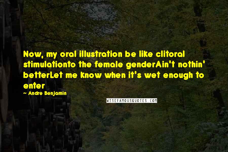 Andre Benjamin Quotes: Now, my oral illustration be like clitoral stimulationto the female genderAin't nothin' betterLet me know when it's wet enough to enter