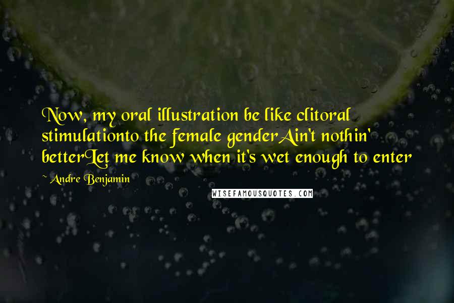 Andre Benjamin Quotes: Now, my oral illustration be like clitoral stimulationto the female genderAin't nothin' betterLet me know when it's wet enough to enter