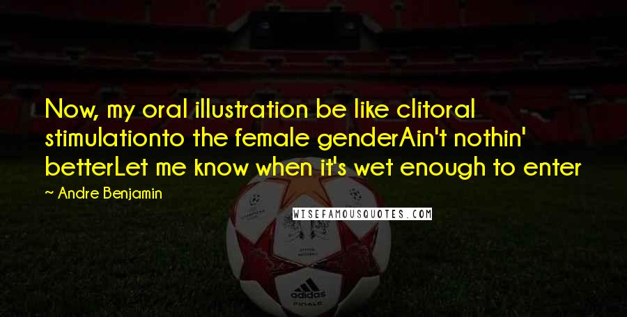 Andre Benjamin Quotes: Now, my oral illustration be like clitoral stimulationto the female genderAin't nothin' betterLet me know when it's wet enough to enter