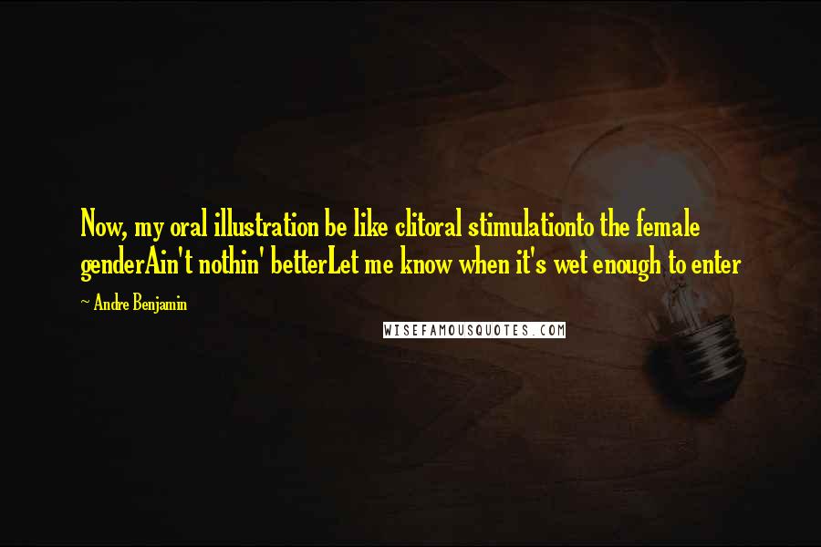 Andre Benjamin Quotes: Now, my oral illustration be like clitoral stimulationto the female genderAin't nothin' betterLet me know when it's wet enough to enter