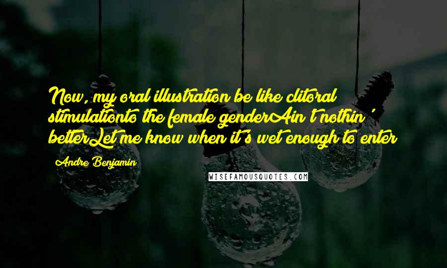 Andre Benjamin Quotes: Now, my oral illustration be like clitoral stimulationto the female genderAin't nothin' betterLet me know when it's wet enough to enter