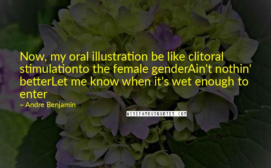 Andre Benjamin Quotes: Now, my oral illustration be like clitoral stimulationto the female genderAin't nothin' betterLet me know when it's wet enough to enter