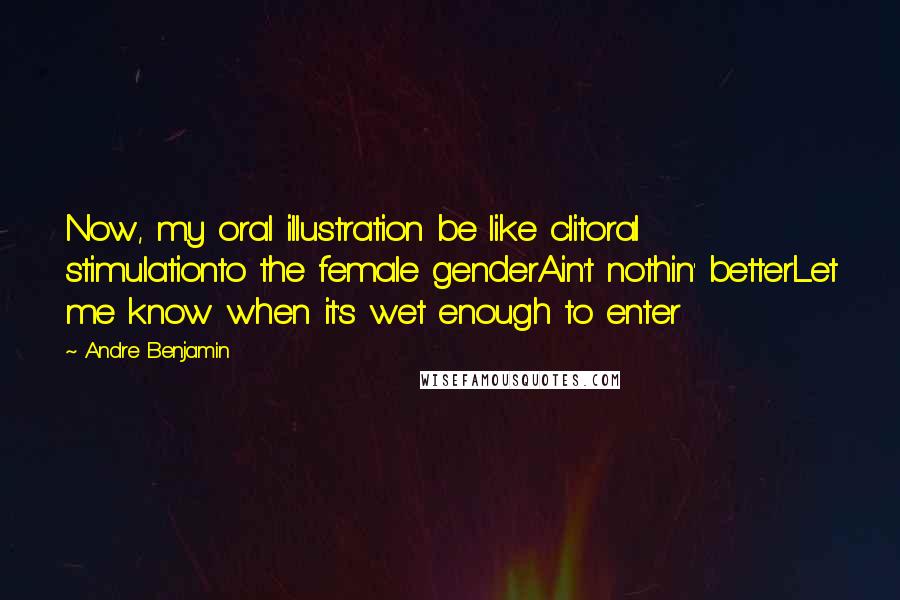 Andre Benjamin Quotes: Now, my oral illustration be like clitoral stimulationto the female genderAin't nothin' betterLet me know when it's wet enough to enter